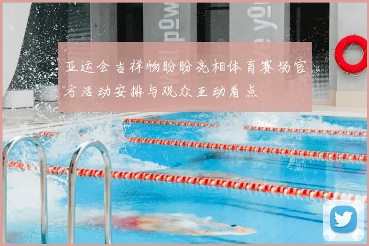 亚运会吉祥物盼盼亮相体育赛场官方活动安排与观众互动看点