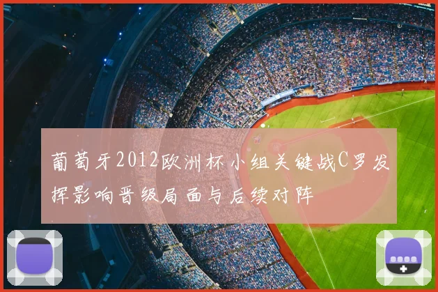 葡萄牙2012欧洲杯小组关键战C罗发挥影响晋级局面与后续对阵