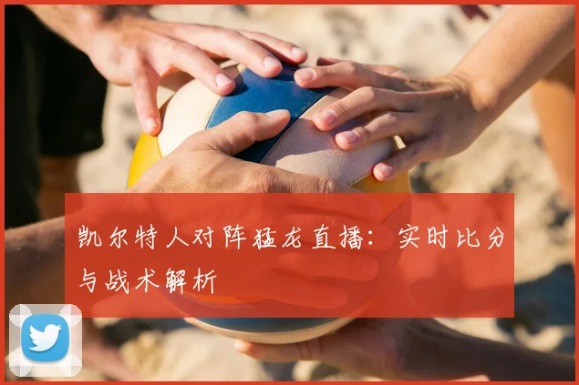 凯尔特人对阵猛龙直播：实时比分与战术解析