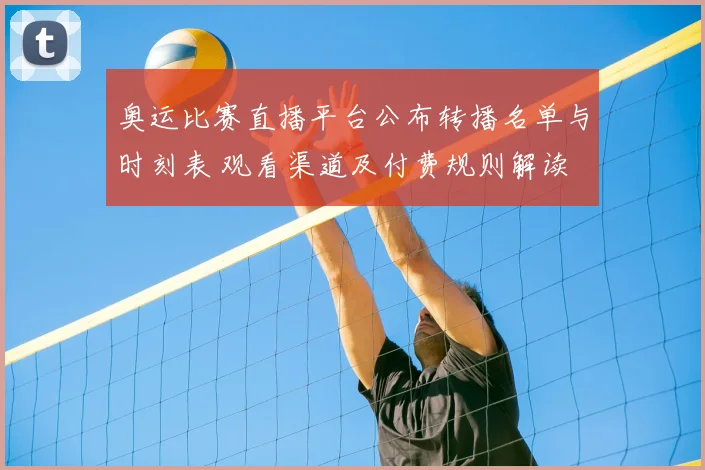 奥运比赛直播平台公布转播名单与时刻表 观看渠道及付费规则解读