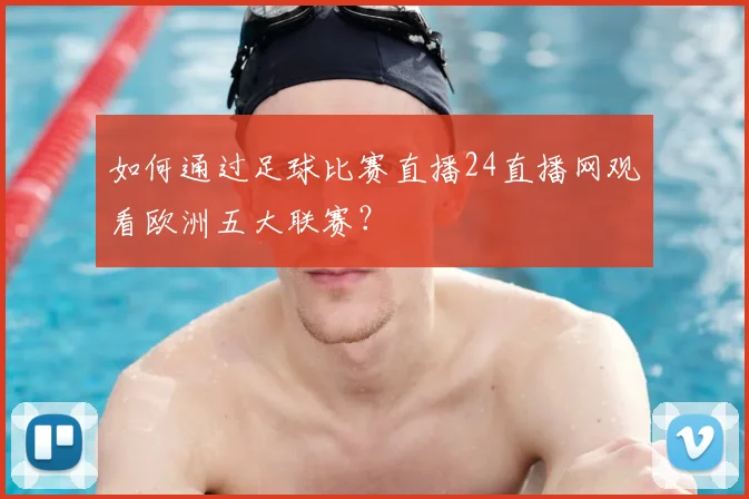 如何通过足球比赛直播24直播网观看欧洲五大联赛？