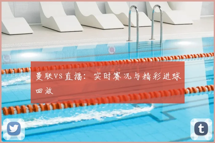 曼联vs直播：实时赛况与精彩进球回放