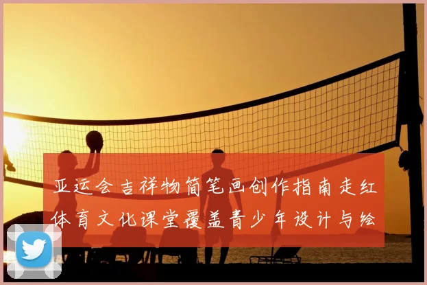 亚运会吉祥物简笔画创作指南走红体育文化课堂覆盖青少年设计与绘画要点