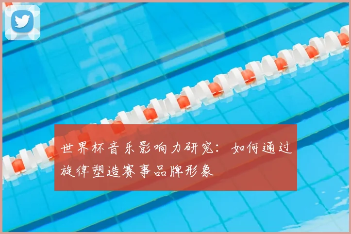 世界杯音乐影响力研究：如何通过旋律塑造赛事品牌形象