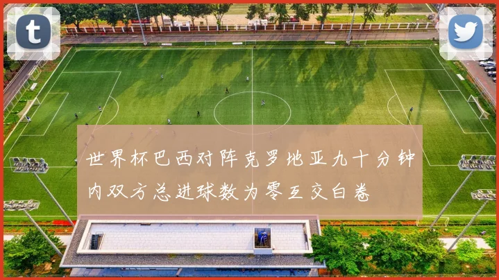 世界杯巴西对阵克罗地亚九十分钟内双方总进球数为零互交白卷