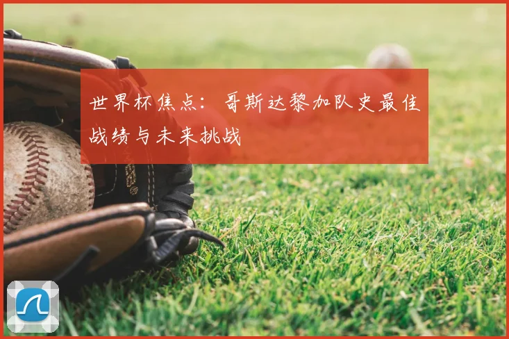 世界杯焦点：哥斯达黎加队史最佳战绩与未来挑战