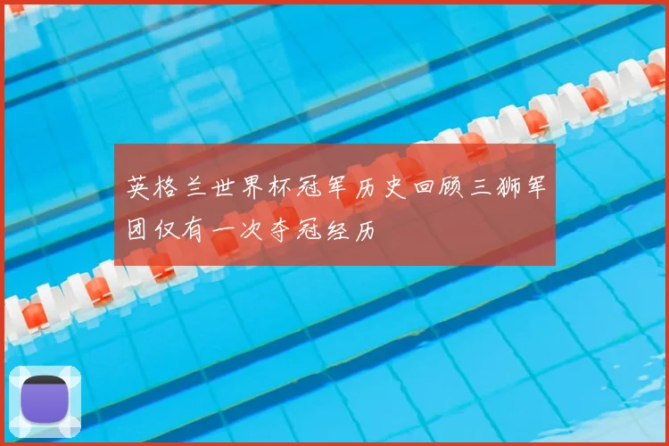 英格兰世界杯冠军历史回顾三狮军团仅有一次夺冠经历
