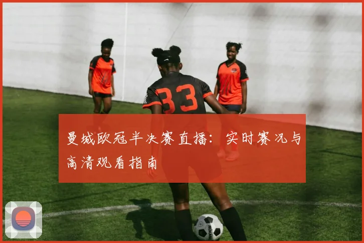 曼城欧冠半决赛直播：实时赛况与高清观看指南