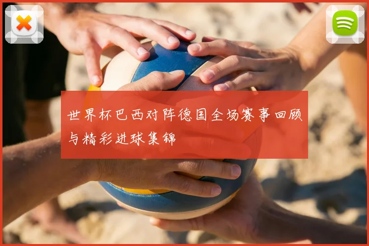 世界杯巴西对阵德国全场赛事回顾与精彩进球集锦