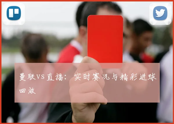 曼联vs直播：实时赛况与精彩进球回放