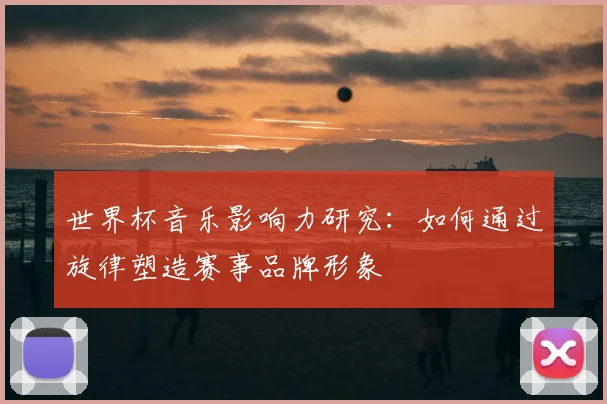 世界杯音乐影响力研究：如何通过旋律塑造赛事品牌形象