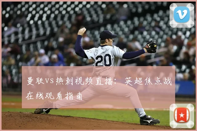 曼联vs热刺视频直播：英超焦点战在线观看指南