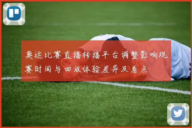 奥运比赛直播转播平台调整影响观赛时间与回放体验差异及看点