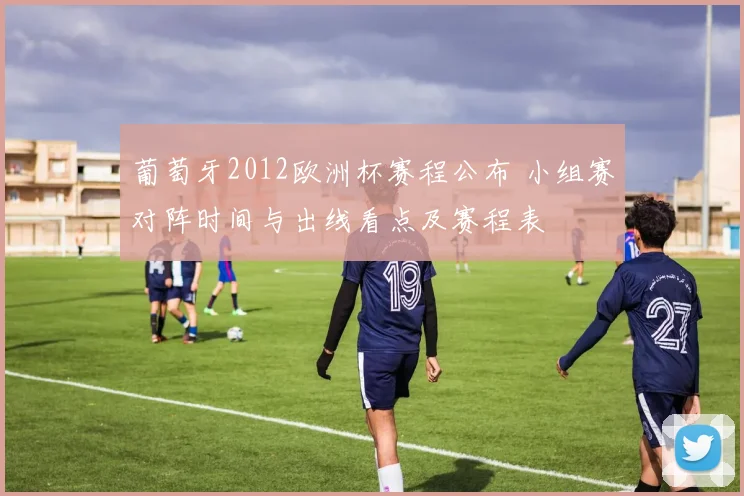 葡萄牙2012欧洲杯赛程公布 小组赛对阵时间与出线看点及赛程表