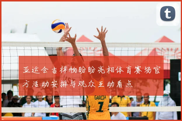 亚运会吉祥物盼盼亮相体育赛场官方活动安排与观众互动看点