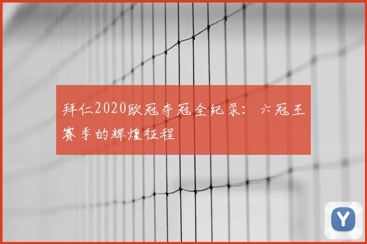 拜仁2020欧冠夺冠全纪录：六冠王赛季的辉煌征程