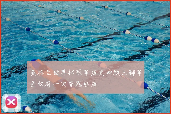 英格兰世界杯冠军历史回顾三狮军团仅有一次夺冠经历