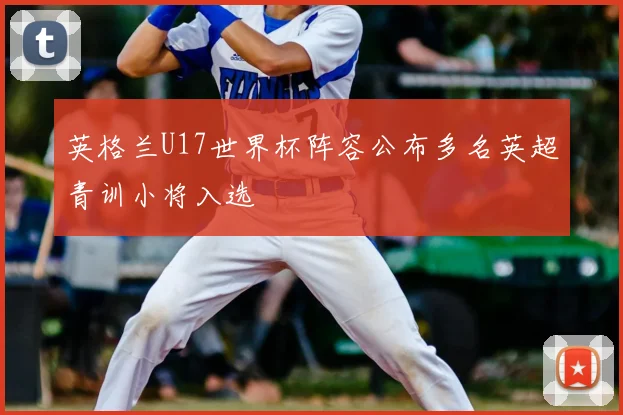 英格兰U17世界杯阵容公布多名英超青训小将入选