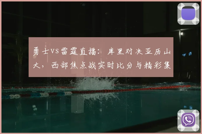 勇士vs雷霆直播：库里对决亚历山大，西部焦点战实时比分与精彩集锦