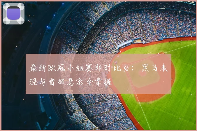 最新欧冠小组赛即时比分：黑马表现与晋级悬念全掌握