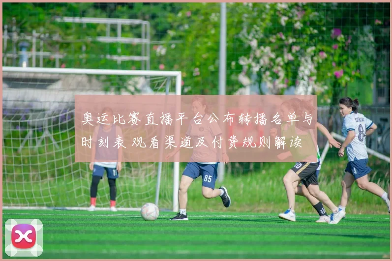 奥运比赛直播平台公布转播名单与时刻表 观看渠道及付费规则解读