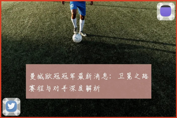 曼城欧冠冠军最新消息：卫冕之路赛程与对手深度解析